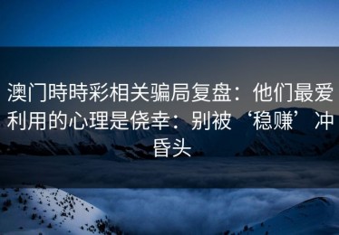 澳门時時彩相关骗局复盘：他们最爱利用的心理是侥幸：别被‘稳赚’冲昏头