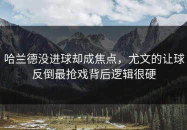 哈兰德没进球却成焦点，尤文的让球反倒最抢戏背后逻辑很硬