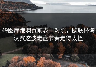 49图库港澳赛前表一对照，欧联杯淘汰赛这波走盘节奏走得太怪