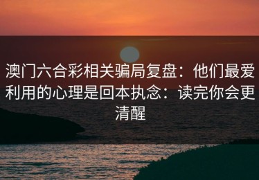 澳门六合彩相关骗局复盘：他们最爱利用的心理是回本执念：读完你会更清醒