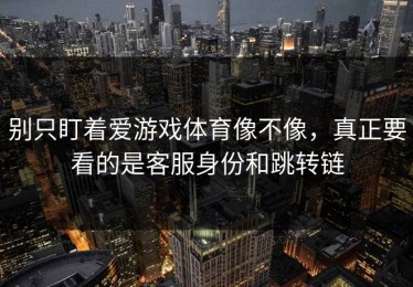 别只盯着爱游戏体育像不像，真正要看的是客服身份和跳转链