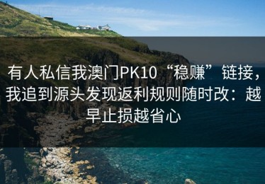 有人私信我澳门PK10“稳赚”链接，我追到源头发现返利规则随时改：越早止损越省心