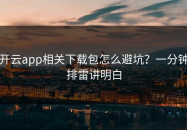 开云app相关下载包怎么避坑？一分钟排雷讲明白