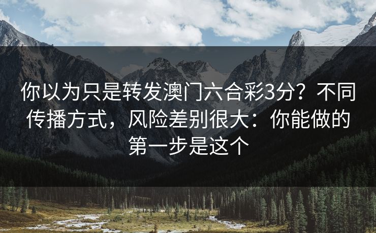 你以为只是转发澳门六合彩3分？不同传播方式，风险差别很大：你能做的第一步是这个