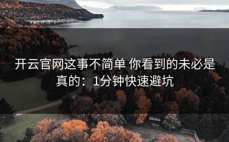 开云官网这事不简单 你看到的未必是真的：1分钟快速避坑