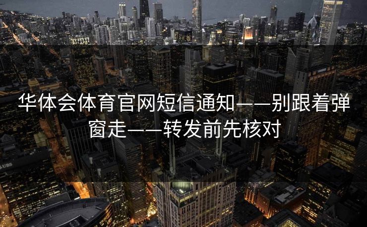 华体会体育官网短信通知——别跟着弹窗走——转发前先核对