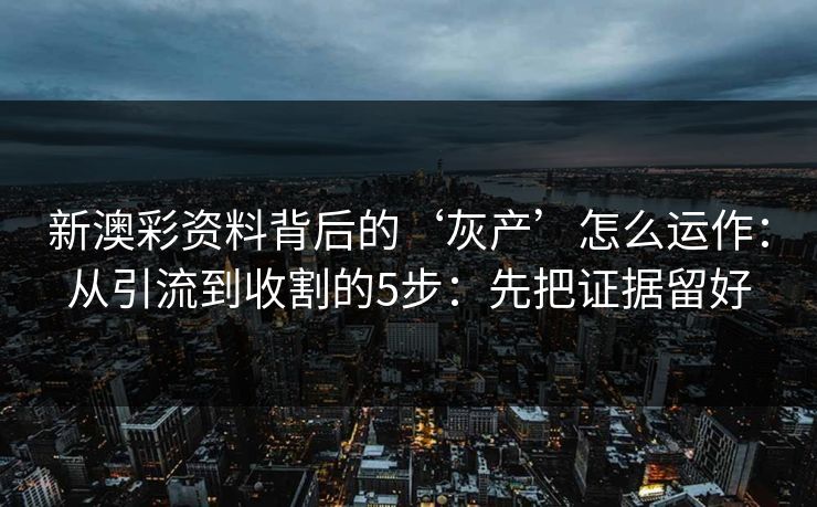 新澳彩资料背后的‘灰产’怎么运作:从引流到收割的5步:先把证据留好 新澳彩资料背后的‘灰产’怎么运作:从引流到收割的5步:先把证据留好