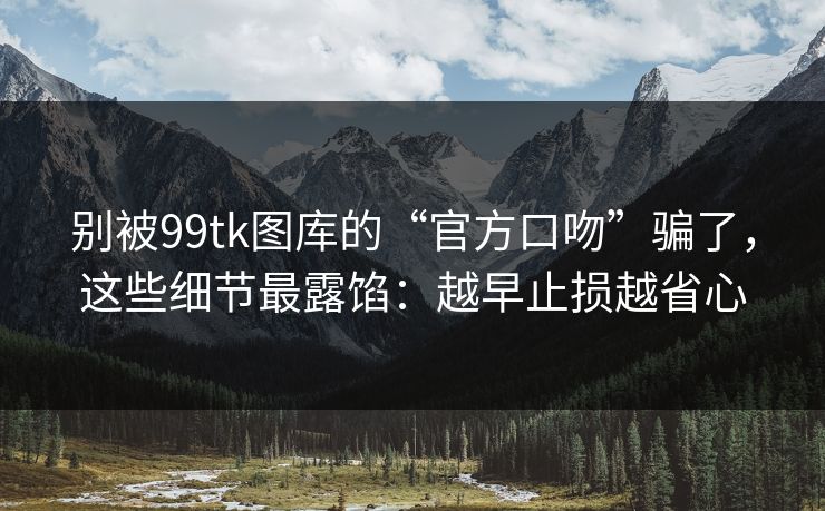 别被99tk图库的“官方口吻”骗了，这些细节最露馅：越早止损越省心