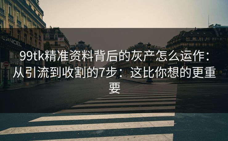 99tk精准资料背后的灰产怎么运作：从引流到收割的7步：这比你想的更重要