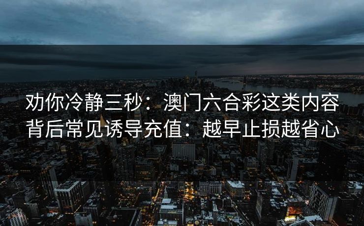劝你冷静三秒:澳门六合彩这类内容背后常见诱导充值:越早止损越省心 劝你冷静三秒:澳门六合彩这类内容背后常见诱导充值:越早止损越省心
