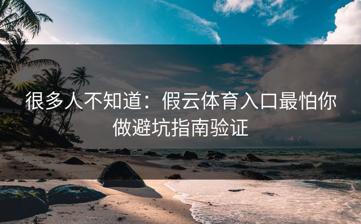 很多人不知道：假云体育入口最怕你做避坑指南验证
