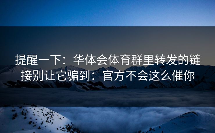 提醒一下:华体会体育群里转发的链接别让它骗到:官方不会这么催你 提醒一下:华体会体育群里转发的链接别让它骗到:官方不会这么催你