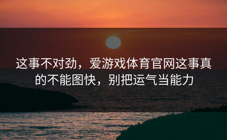 这事不对劲,爱游戏体育官网这事真的不能图快,别把运气当能力 这事不对劲,爱游戏体育官网这事真的不能图快,别把运气当能力