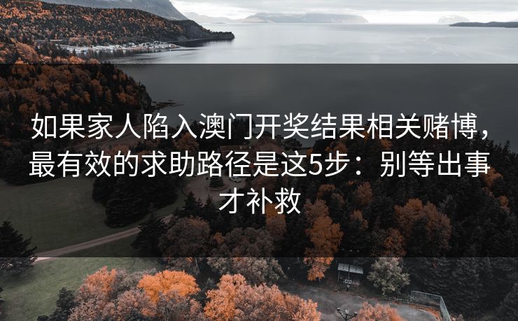 如果家人陷入澳门开奖结果相关赌博，最有效的求助路径是这5步：别等出事才补救