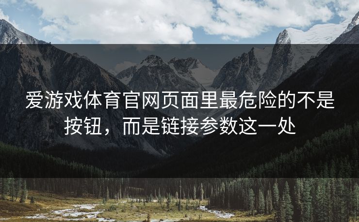 爱游戏体育官网页面里最危险的不是按钮，而是链接参数这一处