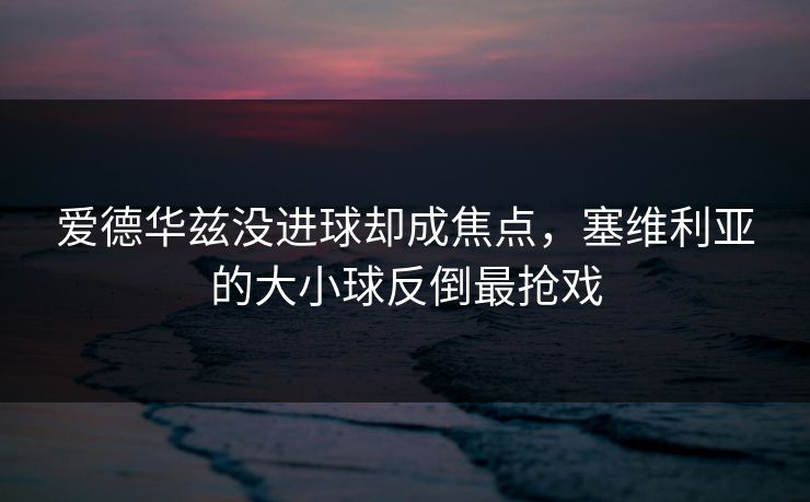 爱德华兹没进球却成焦点,塞维利亚的大小球反倒最抢戏 爱德华兹没进球却成焦点,塞维利亚的大小球反倒最抢戏