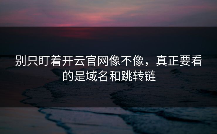 别只盯着开云官网像不像，真正要看的是域名和跳转链
