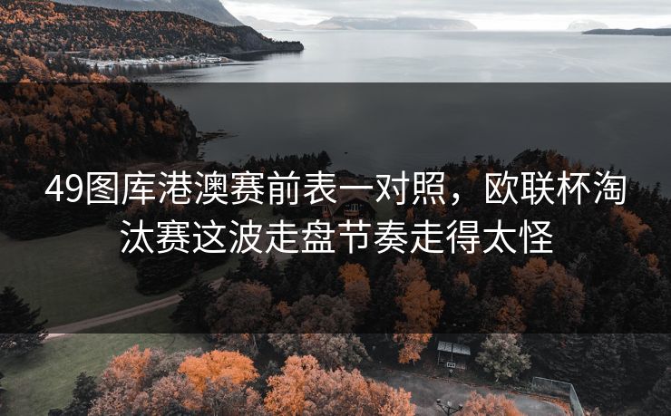 49图库港澳赛前表一对照，欧联杯淘汰赛这波走盘节奏走得太怪