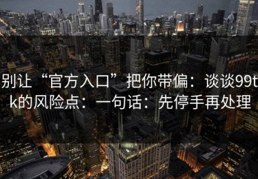 别让“官方入口”把你带偏：谈谈99tk的风险点：一句话：先停手再处理