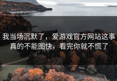 我当场沉默了，爱游戏官方网站这事真的不能图快，看完你就不慌了