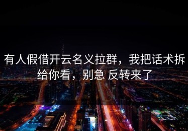 有人假借开云名义拉群，我把话术拆给你看，别急 反转来了
