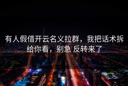 有人假借开云名义拉群，我把话术拆给你看，别急 反转来了