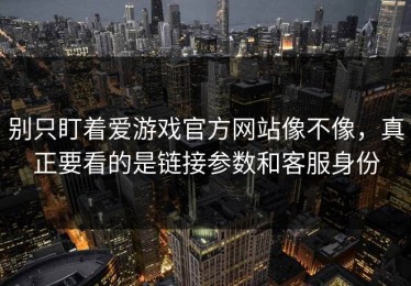 别只盯着爱游戏官方网站像不像，真正要看的是链接参数和客服身份