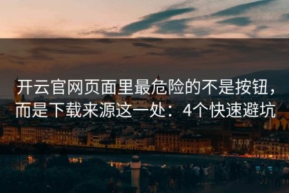 开云官网页面里最危险的不是按钮，而是下载来源这一处：4个快速避坑