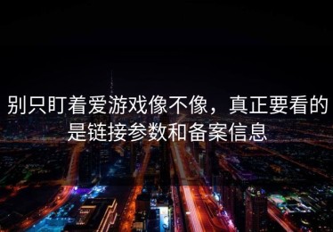 别只盯着爱游戏像不像，真正要看的是链接参数和备案信息