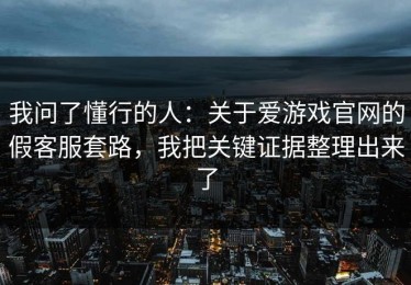 我问了懂行的人：关于爱游戏官网的假客服套路，我把关键证据整理出来了