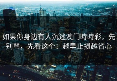 如果你身边有人沉迷澳门時時彩，先别骂，先看这个：越早止损越省心