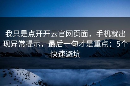 我只是点开开云官网页面，手机就出现异常提示，最后一句才是重点：5个快速避坑