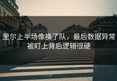 里尔上半场像换了队，最后数据异常被盯上背后逻辑很硬