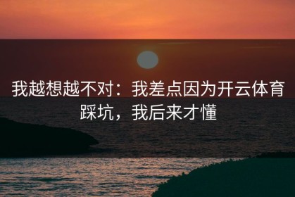 我越想越不对：我差点因为开云体育踩坑，我后来才懂