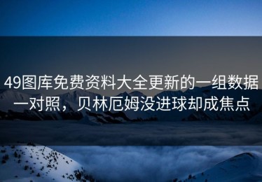 49图库免费资料大全更新的一组数据一对照，贝林厄姆没进球却成焦点