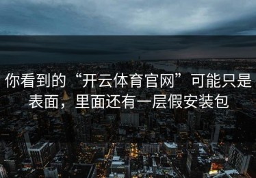你看到的“开云体育官网”可能只是表面，里面还有一层假安装包