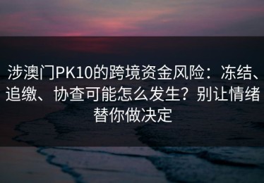 涉澳门PK10的跨境资金风险：冻结、追缴、协查可能怎么发生？别让情绪替你做决定