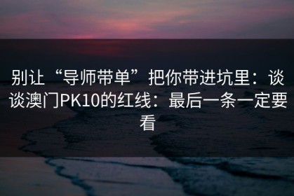 别让“导师带单”把你带进坑里：谈谈澳门PK10的红线：最后一条一定要看
