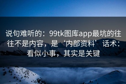 说句难听的：99tk图库app最坑的往往不是内容，是‘内部资料’话术：看似小事，其实是关键