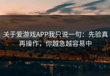 关于爱游戏APP我只说一句：先验真再操作，你越急越容易中