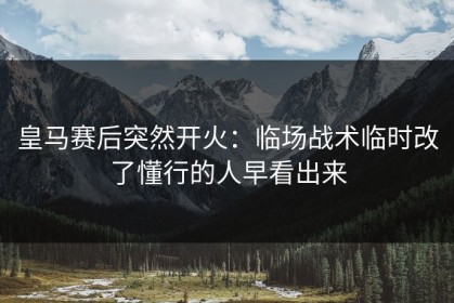 皇马赛后突然开火：临场战术临时改了懂行的人早看出来
