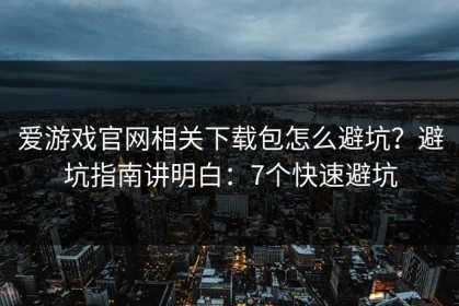 爱游戏官网相关下载包怎么避坑？避坑指南讲明白：7个快速避坑