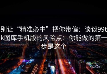 别让“精准必中”把你带偏：谈谈99tk图库手机版的风险点：你能做的第一步是这个