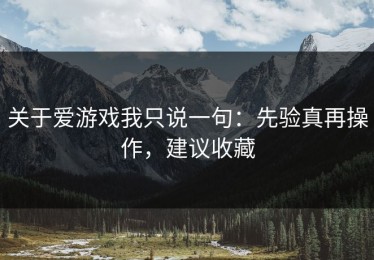 关于爱游戏我只说一句：先验真再操作，建议收藏
