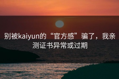 别被kaiyun的“官方感”骗了，我亲测证书异常或过期