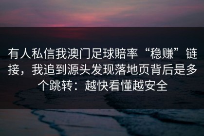 有人私信我澳门足球賠率“稳赚”链接，我追到源头发现落地页背后是多个跳转：越快看懂越安全