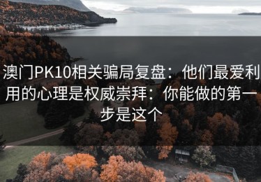 澳门PK10相关骗局复盘：他们最爱利用的心理是权威崇拜：你能做的第一步是这个