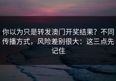 你以为只是转发澳门开奖结果？不同传播方式，风险差别很大：这三点先记住