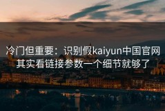 冷门但重要：识别假kaiyun中国官网其实看链接参数一个细节就够了