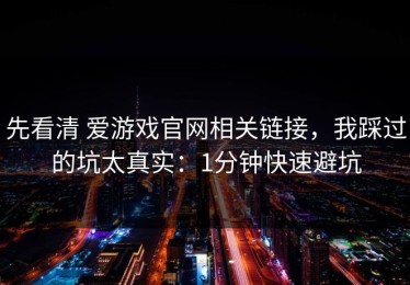 先看清 爱游戏官网相关链接，我踩过的坑太真实：1分钟快速避坑
